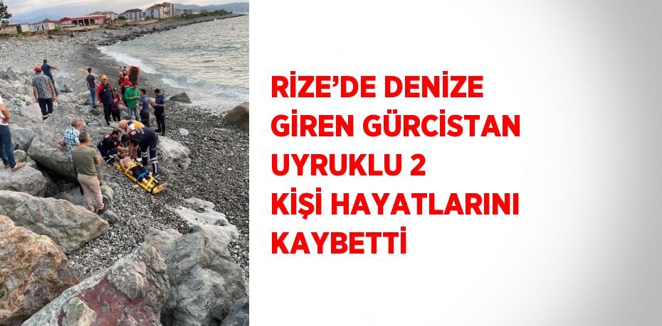 RİZE’DE DENİZE GİREN GÜRCİSTAN UYRUKLU 2 KİŞİ HAYATLARINI KAYBETTİ