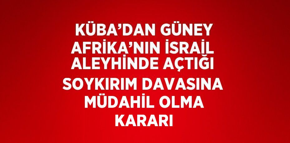 KÜBA’DAN GÜNEY AFRİKA’NIN İSRAİL ALEYHİNDE AÇTIĞI SOYKIRIM DAVASINA MÜDAHİL OLMA KARARI