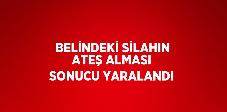 BELİNDEKİ SİLAHIN ATEŞ ALMASI SONUCU YARALANDI