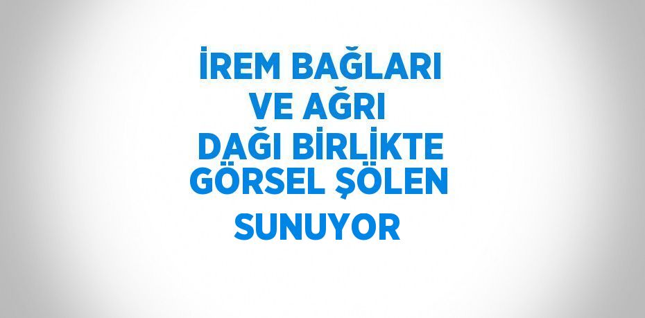 İREM BAĞLARI VE AĞRI DAĞI BİRLİKTE GÖRSEL ŞÖLEN SUNUYOR