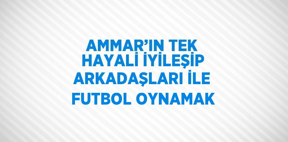 AMMAR’IN TEK HAYALİ İYİLEŞİP ARKADAŞLARI İLE FUTBOL OYNAMAK