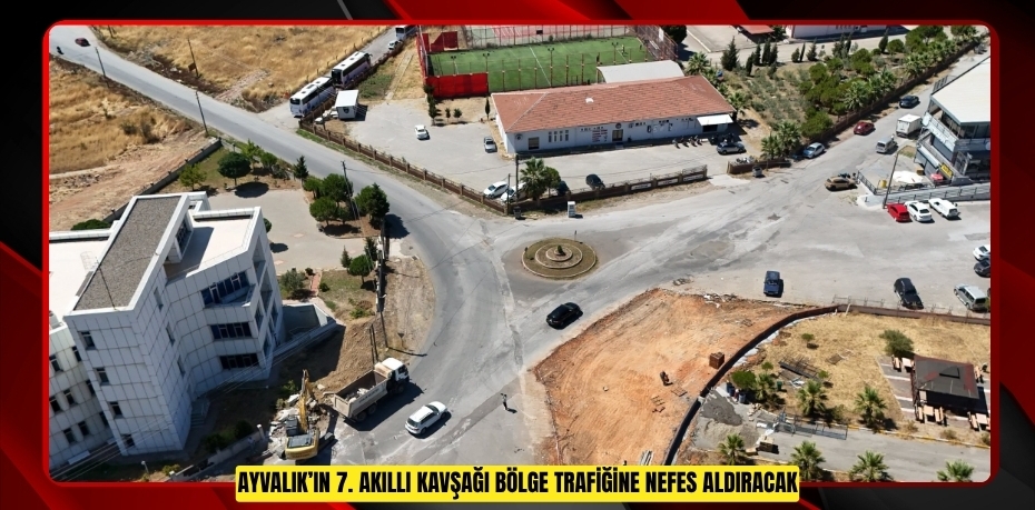 AYVALIK’IN 7. AKILLI KAVŞAĞI BÖLGE TRAFİĞİNE NEFES ALDIRACAK