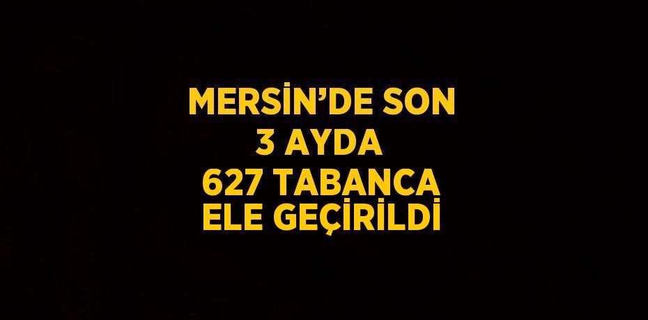 MERSİN’DE SON 3 AYDA 627 TABANCA ELE GEÇİRİLDİ