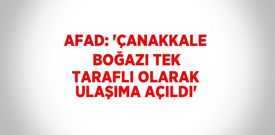 AFAD: 'ÇANAKKALE BOĞAZI TEK TARAFLI OLARAK ULAŞIMA AÇILDI'