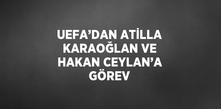 UEFA’DAN ATİLLA KARAOĞLAN VE HAKAN CEYLAN’A GÖREV