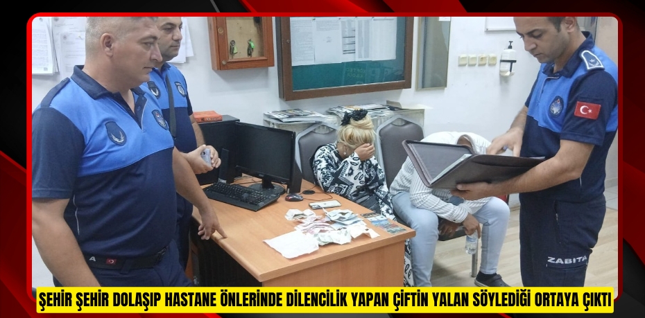 ŞEHİR ŞEHİR DOLAŞIP HASTANE ÖNLERİNDE DİLENCİLİK YAPAN ÇİFTİN YALAN SÖYLEDİĞİ ORTAYA ÇIKTI
