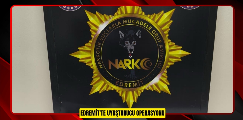 EDREMİT'TE UYUŞTURUCU OPERASYONU
