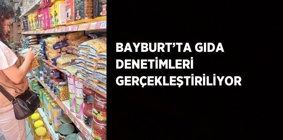 BAYBURT’TA GIDA DENETİMLERİ GERÇEKLEŞTİRİLİYOR