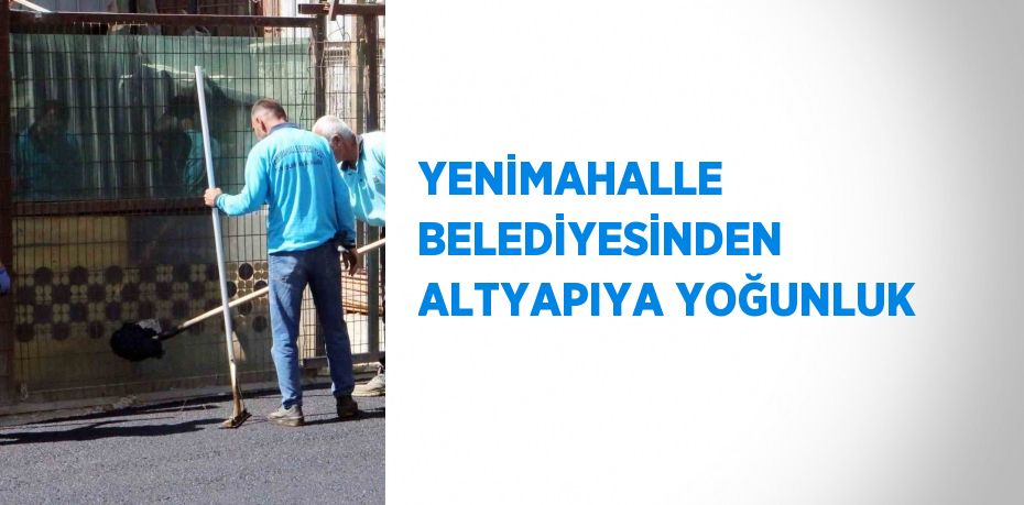 YENİMAHALLE BELEDİYESİNDEN ALTYAPIYA YOĞUNLUK