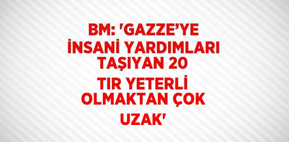 BM: 'GAZZE’YE İNSANİ YARDIMLARI TAŞIYAN 20 TIR YETERLİ OLMAKTAN ÇOK UZAK'