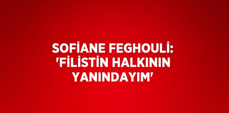 SOFİANE FEGHOULİ: 'FİLİSTİN HALKININ YANINDAYIM'