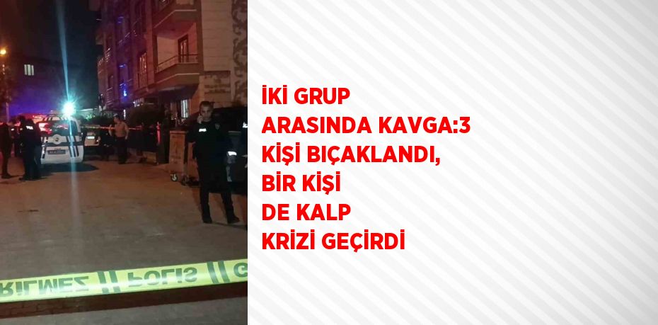İKİ GRUP ARASINDA KAVGA:3 KİŞİ BIÇAKLANDI, BİR KİŞİ DE KALP KRİZİ GEÇİRDİ