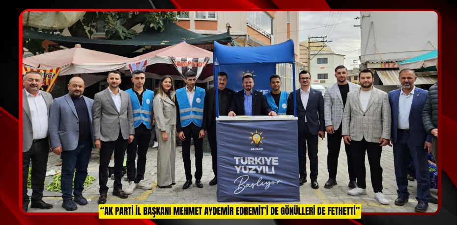 “AK PARTİ İL BAŞKANI MEHMET AYDEMİR EDREMİT’İ DE GÖNÜLLERİ DE FETHETTİ”