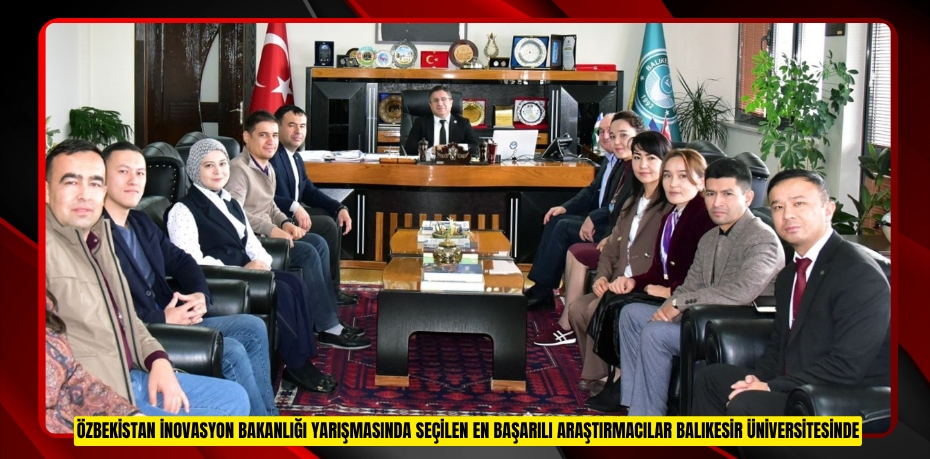 ÖZBEKİSTAN İNOVASYON BAKANLIĞI YARIŞMASINDA SEÇİLEN EN BAŞARILI ARAŞTIRMACILAR BALIKESİR ÜNİVERSİTESİNDE