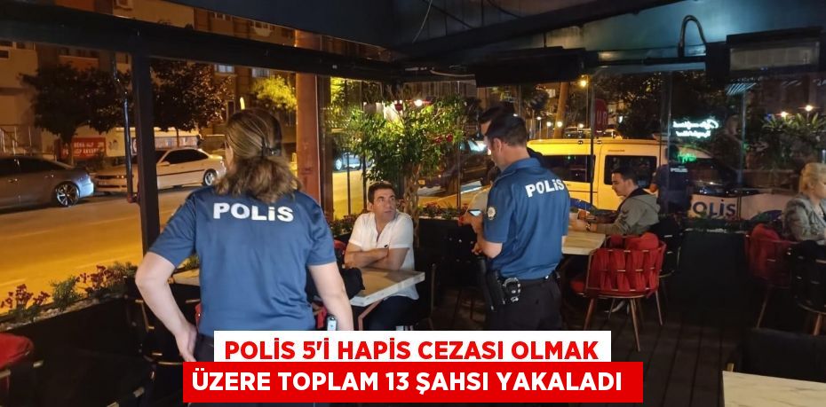 Polis 5'i hapis cezası olmak üzere toplam 13 şahsı yakaladı