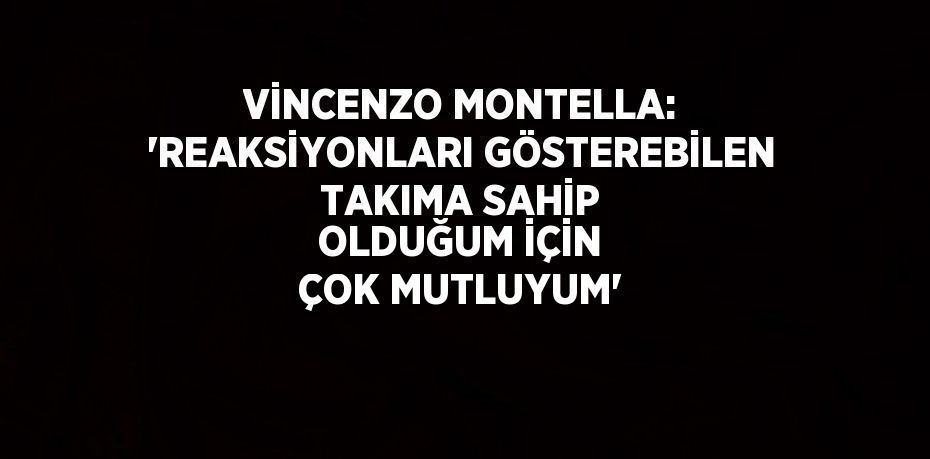 VİNCENZO MONTELLA: 'REAKSİYONLARI GÖSTEREBİLEN TAKIMA SAHİP OLDUĞUM İÇİN ÇOK MUTLUYUM'