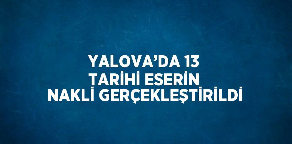 YALOVA’DA 13 TARİHİ ESERİN NAKLİ GERÇEKLEŞTİRİLDİ