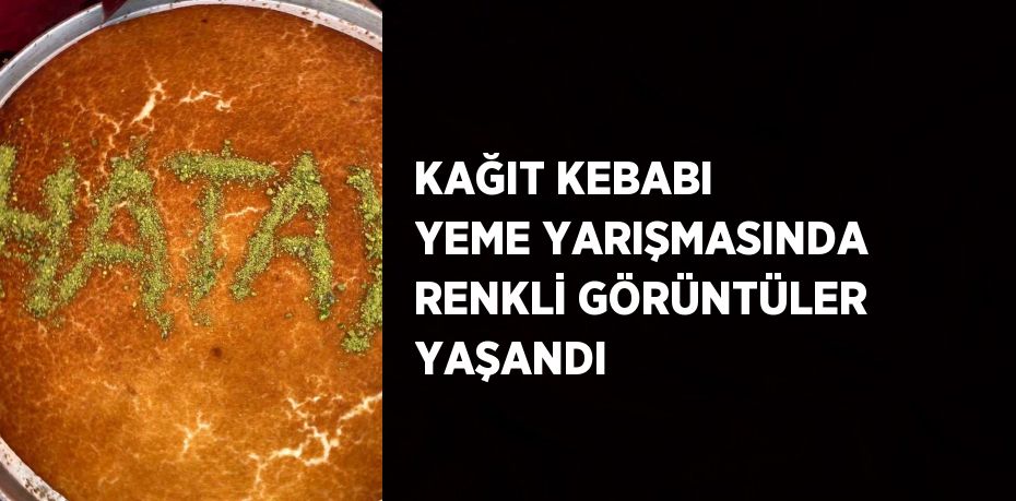 KAĞIT KEBABI YEME YARIŞMASINDA RENKLİ GÖRÜNTÜLER YAŞANDI