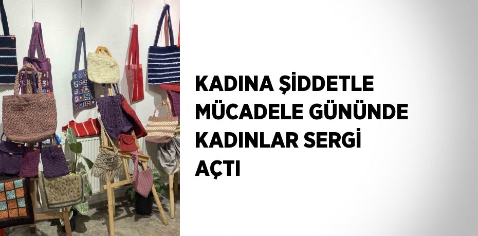 KADINA ŞİDDETLE MÜCADELE GÜNÜNDE KADINLAR SERGİ AÇTI