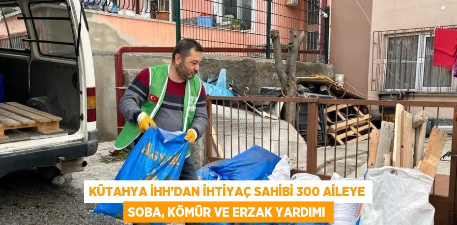 KÜTAHYA İHH’DAN İHTİYAÇ SAHİBİ 300 AİLEYE SOBA, KÖMÜR VE ERZAK YARDIMI