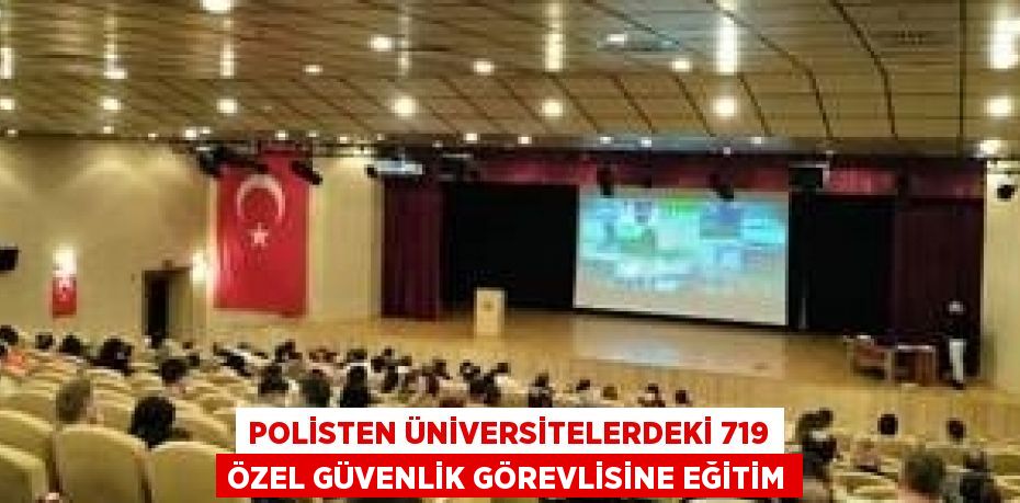 POLİSTEN ÜNİVERSİTELERDEKİ 719 ÖZEL GÜVENLİK GÖREVLİSİNE EĞİTİM