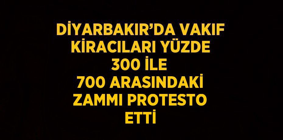 DİYARBAKIR’DA VAKIF KİRACILARI YÜZDE 300 İLE 700 ARASINDAKİ ZAMMI PROTESTO ETTİ