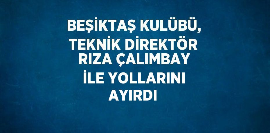 BEŞİKTAŞ KULÜBÜ, TEKNİK DİREKTÖR RIZA ÇALIMBAY İLE YOLLARINI AYIRDI