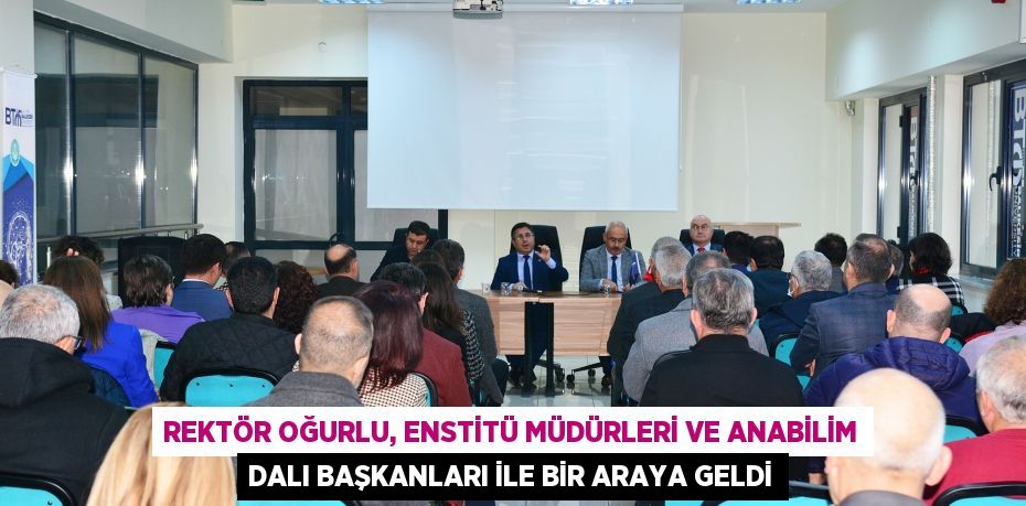 Rektör Oğurlu, Enstitü Müdürleri ve Anabilim Dalı Başkanları İle Bir Araya Geldi