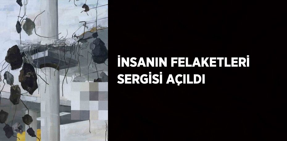 İNSANIN FELAKETLERİ SERGİSİ AÇILDI