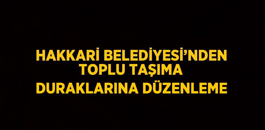 HAKKARİ BELEDİYESİ’NDEN TOPLU TAŞIMA DURAKLARINA DÜZENLEME