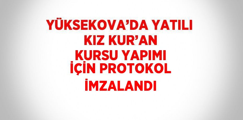 YÜKSEKOVA’DA YATILI KIZ KUR’AN KURSU YAPIMI İÇİN PROTOKOL İMZALANDI