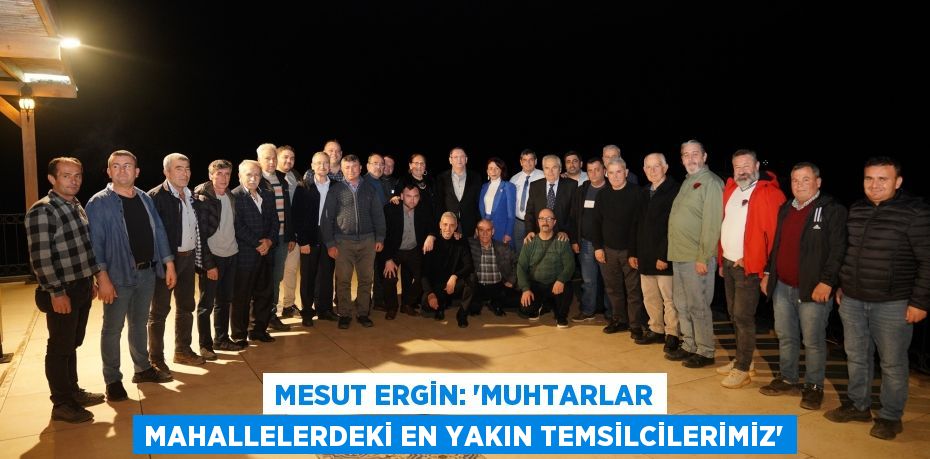 MESUT ERGİN: “MUHTARLAR MAHALLELERDEKİ EN YAKIN TEMSİLCİLERİMİZ”