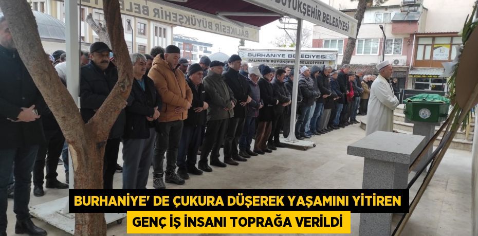 Burhaniye’ de çukura düşerek yaşamını yitiren genç iş insanı toprağa verildi