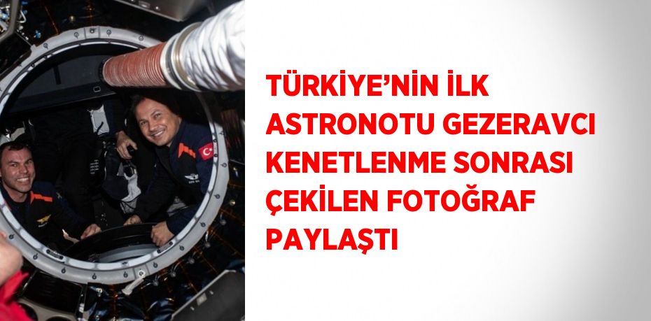 TÜRKİYE’NİN İLK ASTRONOTU GEZERAVCI KENETLENME SONRASI ÇEKİLEN FOTOĞRAF PAYLAŞTI
