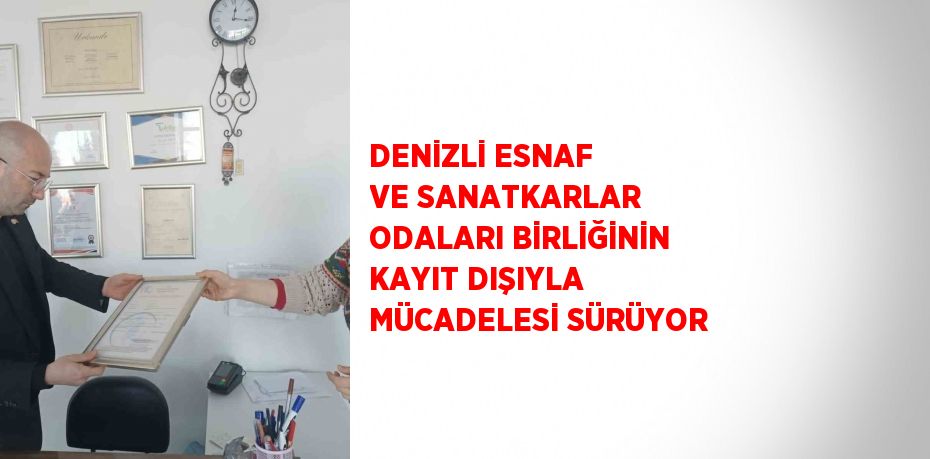 DENİZLİ ESNAF VE SANATKARLAR ODALARI BİRLİĞİNİN KAYIT DIŞIYLA MÜCADELESİ SÜRÜYOR