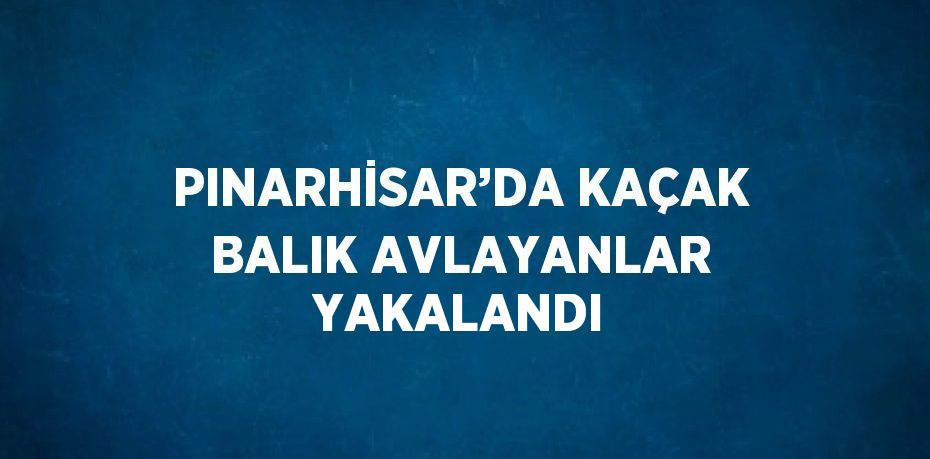 PINARHİSAR’DA KAÇAK BALIK AVLAYANLAR YAKALANDI