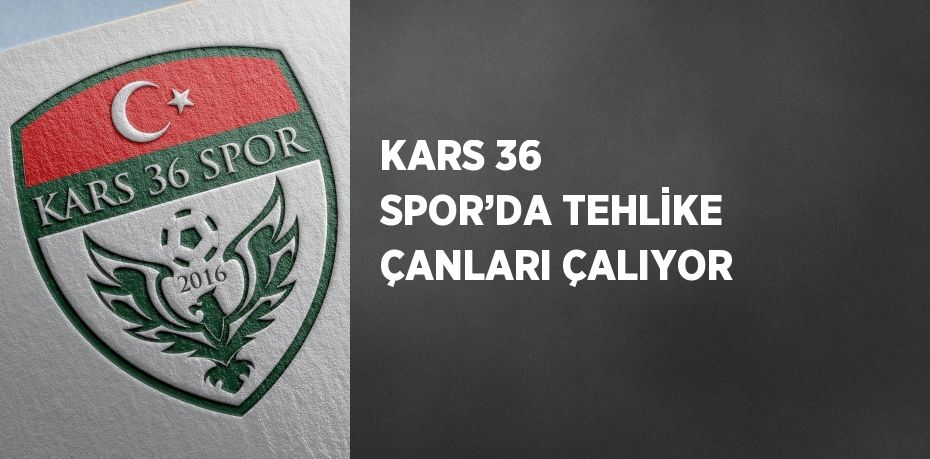 KARS 36 SPOR’DA TEHLİKE ÇANLARI ÇALIYOR