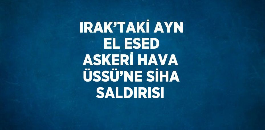 IRAK’TAKİ AYN EL ESED ASKERİ HAVA ÜSSÜ’NE SİHA SALDIRISI