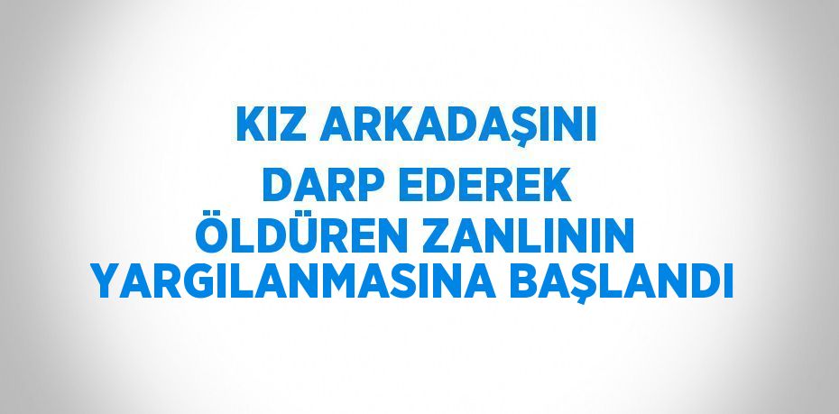 KIZ ARKADAŞINI DARP EDEREK ÖLDÜREN ZANLININ YARGILANMASINA BAŞLANDI