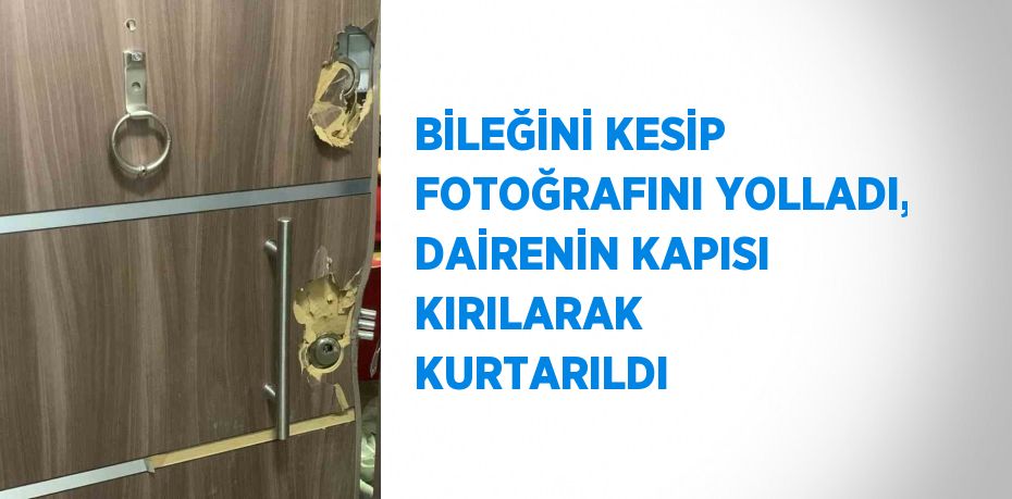 BİLEĞİNİ KESİP FOTOĞRAFINI YOLLADI, DAİRENİN KAPISI KIRILARAK KURTARILDI