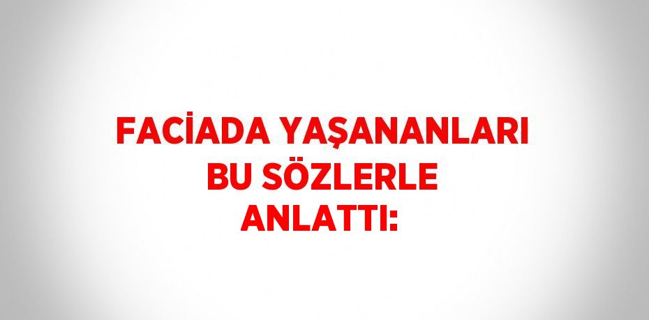 FACİADA YAŞANANLARI BU SÖZLERLE ANLATTI: