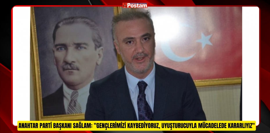 ANAHTAR PARTİ BAŞKANI SAĞLAM: "GENÇLERİMİZİ KAYBEDİYORUZ, UYUŞTURUCUYLA MÜCADELEDE KARARLIYIZ"