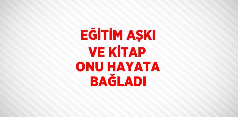 EĞİTİM AŞKI VE KİTAP ONU HAYATA BAĞLADI
