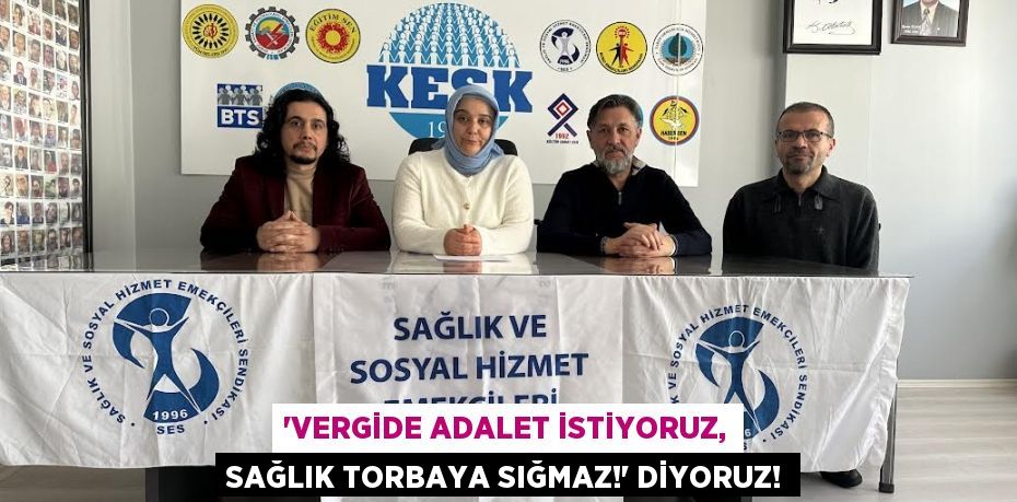“VERGİDE ADALET İSTİYORUZ, SAĞLIK TORBAYA SIĞMAZ!” DİYORUZ!