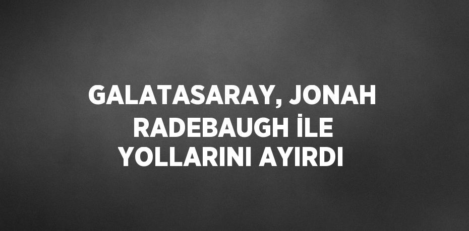 GALATASARAY, JONAH RADEBAUGH İLE YOLLARINI AYIRDI