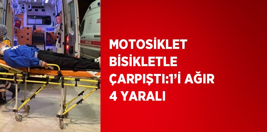 MOTOSİKLET BİSİKLETLE ÇARPIŞTI:1’İ AĞIR 4 YARALI