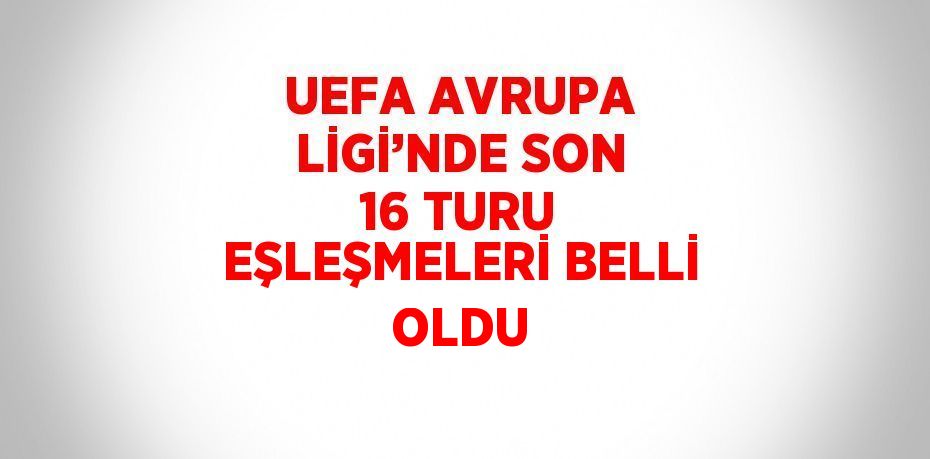 UEFA AVRUPA LİGİ’NDE SON 16 TURU EŞLEŞMELERİ BELLİ OLDU