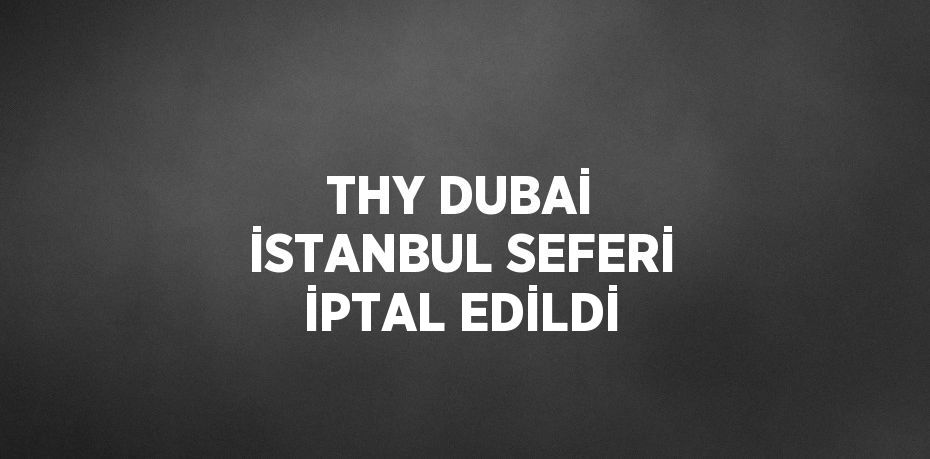 THY DUBAİ İSTANBUL SEFERİ İPTAL EDİLDİ