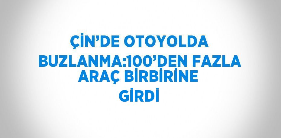 ÇİN’DE OTOYOLDA BUZLANMA:100’DEN FAZLA ARAÇ BİRBİRİNE GİRDİ