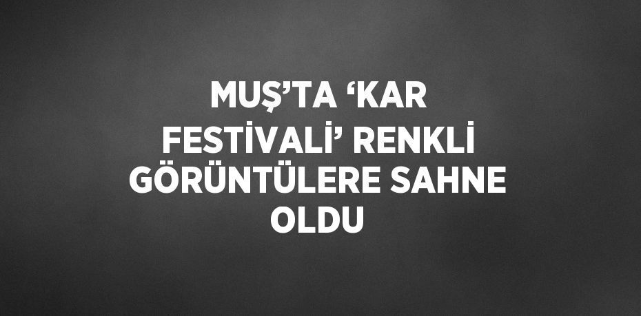 MUŞ’TA ‘KAR FESTİVALİ’ RENKLİ GÖRÜNTÜLERE SAHNE OLDU
